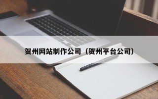 益阳贺州网站制作公司（贺州平台公司）